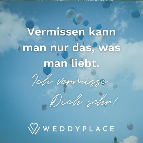 Vermissen kann man nur das, was man liebt. Ich vermisse dich sehr!